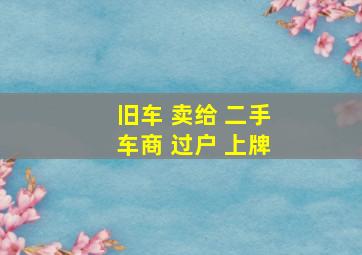 旧车 卖给 二手车商 过户 上牌